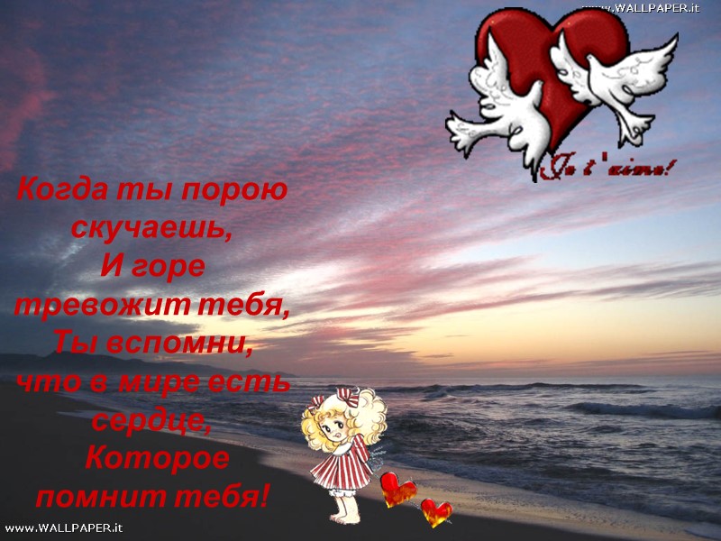 Когда ты порою скучаешь,  И горе тревожит тебя,  Ты вспомни,  что